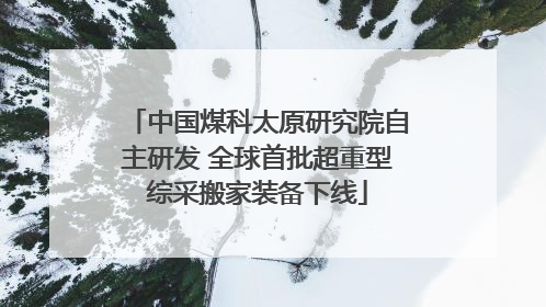 中国煤科太原研究院自主研发 全球首批超重型综采搬家装备下线