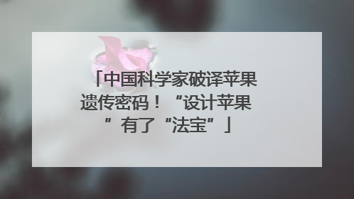 中国科学家破译苹果遗传密码！“设计苹果”有了“法宝”