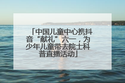 中国儿童中心携抖音“献礼”六一，为少年儿童带去院士科普直播活动