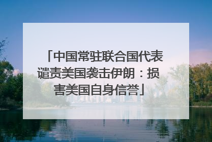 中国常驻联合国代表谴责美国袭击伊朗：损害美国自身信誉