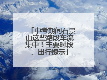 中考期间石景山这些路段车流集中！主要时段、出行提示