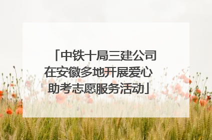 中铁十局三建公司在安徽多地开展爱心助考志愿服务活动