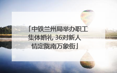 中铁兰州局举办职工集体婚礼 36对新人情定陇南万象街
