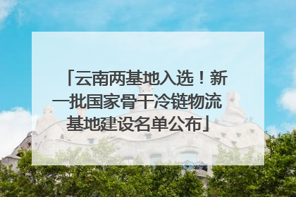 云南两基地入选！新一批国家骨干冷链物流基地建设名单公布