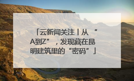 云新闻关注丨从 “A到Z”，发现藏在昆明建筑里的“密码”