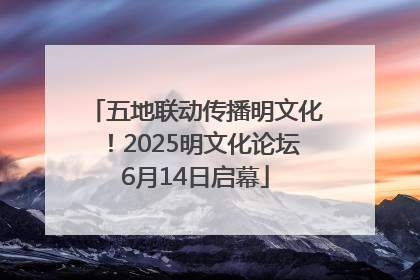 五地联动传播明文化！2025明文化论坛6月14日启幕