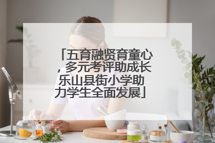 五育融贤育童心，多元考评助成长 乐山县街小学助力学生全面发展