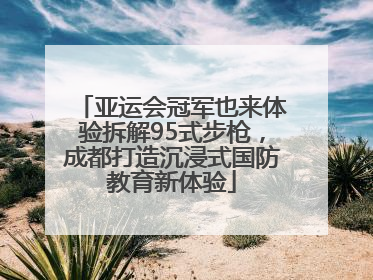 亚运会冠军也来体验拆解95式步枪，成都打造沉浸式国防教育新体验