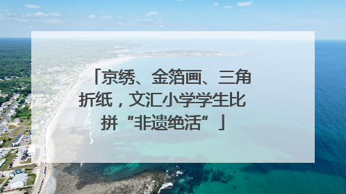 京绣、金箔画、三角折纸，文汇小学学生比拼“非遗绝活”