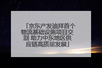 京东产发迪拜首个物流基础设施项目交割 助力中东地区供应链高质量发展