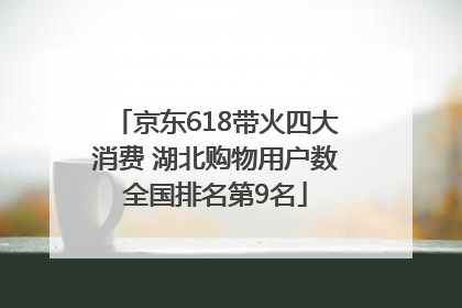 京东618带火四大消费 湖北购物用户数全国排名第9名