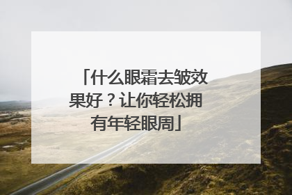 什么眼霜去皱效果好？让你轻松拥有年轻眼周