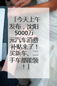 今天上午发布，沈阳5000万元汽车消费补贴来了！买新车、二手车都能领！