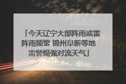 今天辽宁大部阵雨或雷阵雨频繁 锦州阜新等地需警惕强对流天气