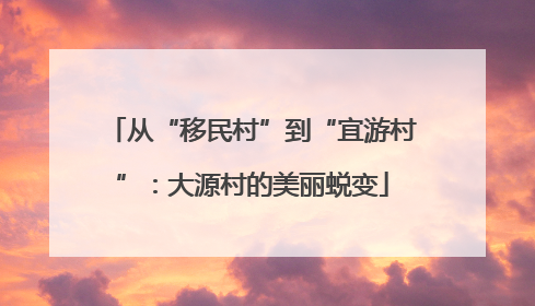 从“移民村”到“宜游村”：大源村的美丽蜕变