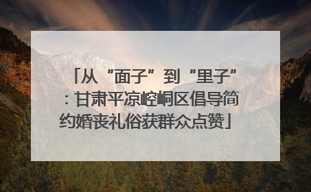 从“面子”到“里子”：甘肃平凉崆峒区倡导简约婚丧礼俗获群众点赞