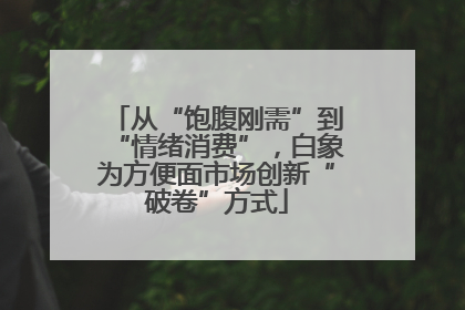 从“饱腹刚需”到“情绪消费”，白象为方便面市场创新“破卷”方式