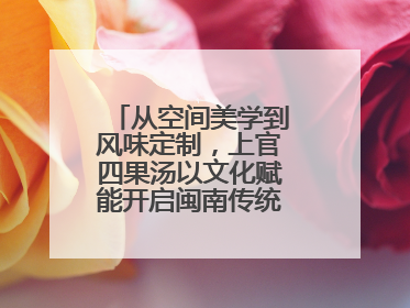 从空间美学到风味定制，上官四果汤以文化赋能开启闽南传统甜品新篇章