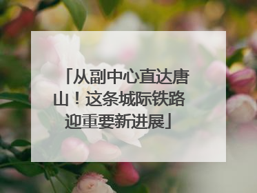 从副中心直达唐山！这条城际铁路迎重要新进展
