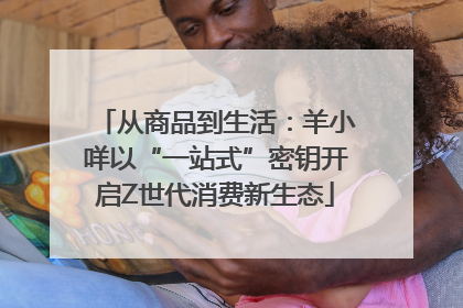 从商品到生活：羊小咩以“一站式”密钥开启Z世代消费新生态