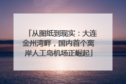 从图纸到现实：大连金州湾畔，国内首个离岸人工岛机场正崛起