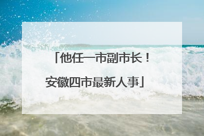 他任一市副市长！安徽四市最新人事