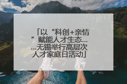 以“科创+亲情”赋能人才生态……无锡举行高层次人才家庭日活动