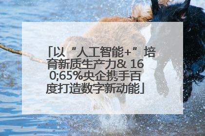 以“人工智能+”培育新质生产力& 160;65%央企携手百度打造数字新动能