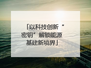 以科技创新“密钥”解锁能源基建新境界