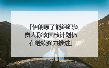 伊朗原子能组织负责人称该国核计划仍在继续强力推进