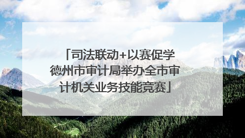 司法联动+以赛促学 德州市审计局举办全市审计机关业务技能竞赛