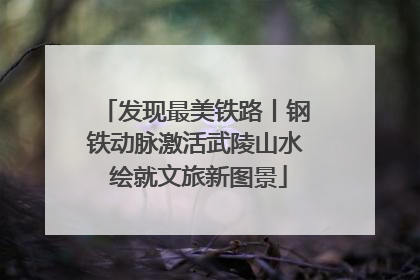 发现最美铁路丨钢铁动脉激活武陵山水 绘就文旅新图景