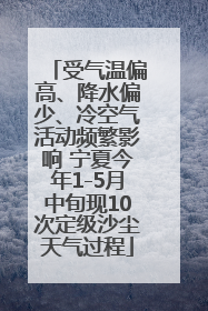 受气温偏高、降水偏少、冷空气活动频繁影响 宁夏今年1-5月中旬现10次定级沙尘天气过程
