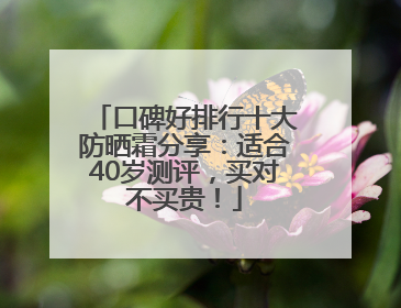 口碑好排行十大防晒霜分享：适合40岁测评，买对不买贵！
