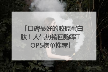 口碑最好的胶原蛋白肽！人气热销回购率TOP5榜单推荐