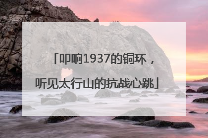 叩响1937的铜环，听见太行山的抗战心跳