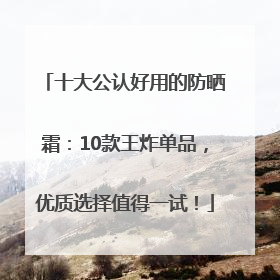 十大公认好用的防晒霜：10款王炸单品，优质选择值得一试！
