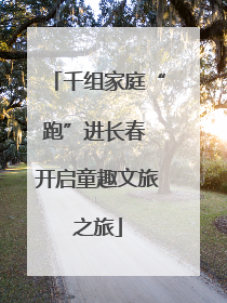 千组家庭“跑”进长春 开启童趣文旅之旅