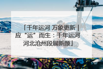 千年运河 万象更新｜应“运”而生：千年运河河北沧州段展新颜
