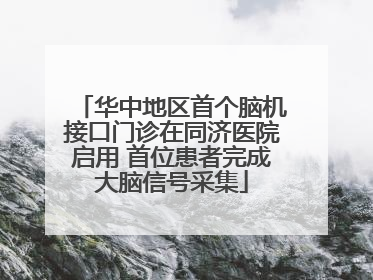 华中地区首个脑机接口门诊在同济医院启用 首位患者完成大脑信号采集