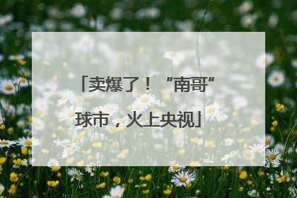卖爆了！“南哥”球市，火上央视