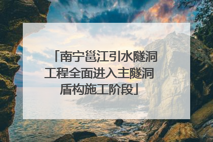 南宁邕江引水隧洞工程全面进入主隧洞盾构施工阶段