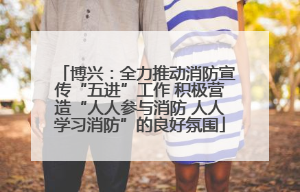 博兴：全力推动消防宣传“五进”工作 积极营造“人人参与消防 人人学习消防”的良好氛围