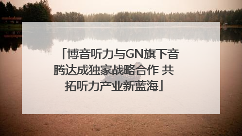 博音听力与GN旗下音腾达成独家战略合作 共拓听力产业新蓝海