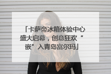 卡萨帝冰箱体验中心盛大启幕，创意狂欢“嵌”入青岛富尔玛