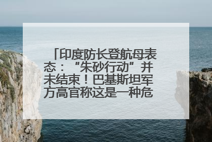 印度防长登航母表态：“朱砂行动”并未结束！巴基斯坦军方高官称这是一种危险的状况……