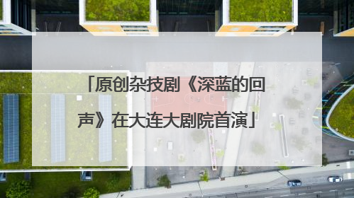 原创杂技剧《深蓝的回声》在大连大剧院首演
