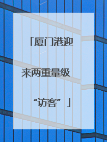 厦门港迎来两重量级“访客”