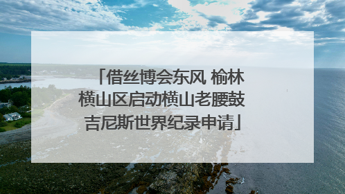 借丝博会东风 榆林横山区启动横山老腰鼓吉尼斯世界纪录申请