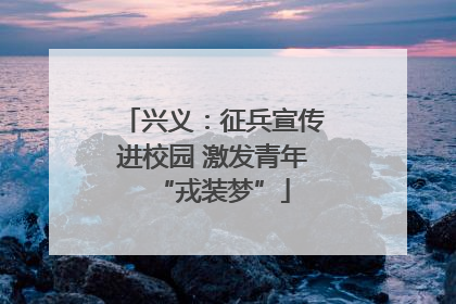 兴义：征兵宣传进校园 激发青年“戎装梦”